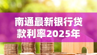 南通最新银行贷款利率2025年8月更新：首套房贷低至3%还能再降吗