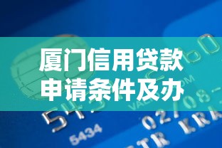 厦门信用贷款申请条件及办理流程全指南