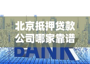北京抵押贷款公司哪家靠谱？2025最新利率及办理流程详解