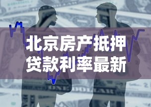 北京房产抵押贷款利率最新政策及银行对比