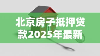 北京房子抵押贷款2025年最新政策解读及办理流程指南