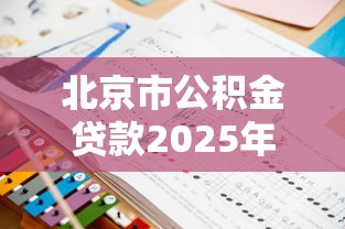 北京市公积金贷款2025年最新政策解读与申请指南
