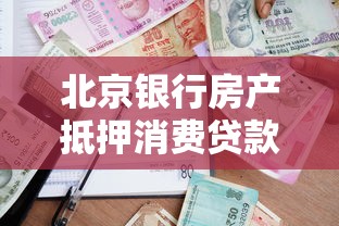 北京银行房产抵押消费贷款最新政策及申请条件