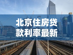 北京住房贷款利率最新调整2025年8月：购房者必看的省钱攻略
