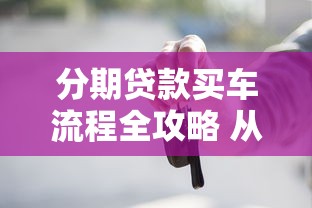 分期贷款买车流程全攻略 从申请到提车最全指南