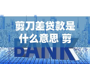 剪刀差贷款是什么意思 剪刀差贷款和普通贷款区别 剪刀差贷款利率计算