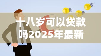 十八岁可以贷款吗2025年最新政策解读及正规申请渠道指南