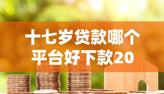 十七岁贷款哪个平台好下款2025年17岁可以借款的正规平台有哪些