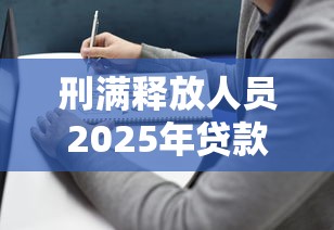 刑满释放人员2025年贷款申请指南及政策解析