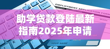 助学贷款登陆最新指南2025年申请流程一目了然
