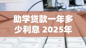 助学贷款一年多少利息 2025年最新利率计算方式全解析
