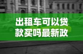 出租车可以贷款买吗最新政策解读和办理流程全攻略