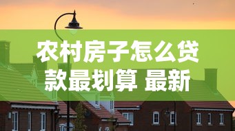 农村房子怎么贷款最划算 最新农村房产贷款全攻略