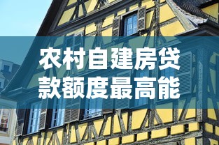 农村自建房贷款额度最高能贷多少2025最新政策解读