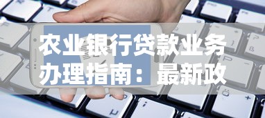农业银行贷款业务办理指南：最新政策解读与申请流程详解