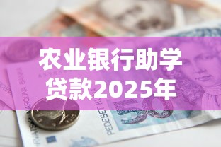 农业银行助学贷款2025年最新政策如何申请和还款