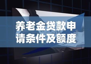 养老金贷款申请条件及额度解析 2025年最新银行产品对比 养老金贷款申请条件及额度解析 2025年最新银行产品对比
