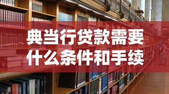 典当行贷款需要什么条件和手续 典当行贷款需要什么条件和手续