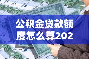 公积金贷款额度怎么算2025最新计算方法详解与步骤解析