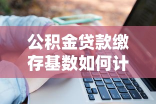 公积金贷款缴存基数如何计算 公积金贷款额度与缴存基数的关系 公积金缴存基数调整对贷款的影响