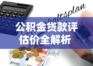 公积金贷款评估价全解析 最新政策与实操指南