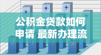公积金贷款如何申请 最新办理流程和条件全解析