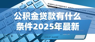 公积金贷款有什么条件2025年最新申请必备资格与材料全解析
