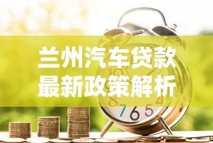 兰州汽车贷款最新政策解析及2025年合规金融产品推荐