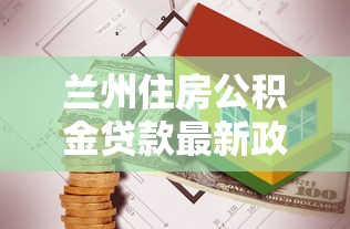 兰州住房公积金贷款最新政策2025年申请条件及流程指南