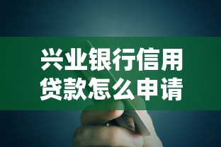 兴业银行信用贷款怎么申请最快？3分钟掌握线上办理全流程