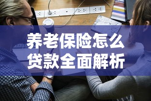 养老保险怎么贷款全面解析申请条件流程及最新政策指南