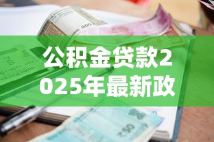 公积金贷款2025年最新政策解读：额度利率条件全知道