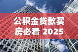公积金贷款买房必看 2025年最新房贷公积金贷款要求全解析