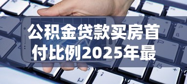 公积金贷款买房首付比例2025年最新政策是多少