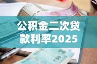 公积金二次贷款利率2025最新调整解读及省钱攻略