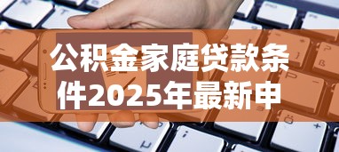 公积金家庭贷款条件2025年最新申请资格与流程详解