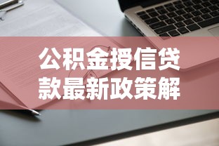 公积金授信贷款最新政策解读 低利率高额度申请全攻略