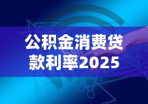 公积金消费贷款利率2025年最新政策及省钱计算方法