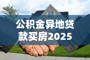 公积金异地贷款买房2025年最新政策条件和办理流程