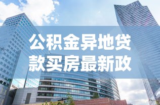 公积金异地贷款买房最新政策2025年有哪些变化