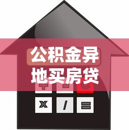 公积金异地买房贷款政策详解2025年最新指南与申请流程