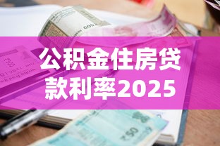公积金住房贷款利率2025最新调整：省钱攻略必看