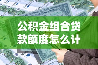 公积金组合贷款额度怎么计算 最新政策解读与申请技巧