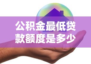 公积金最低贷款额度是多少？2025最新政策帮你多贷20万