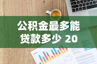 公积金最多能贷款多少 2025年最新额度计算全解析