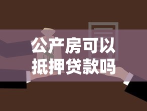 公产房可以抵押贷款吗 公产房可以抵押贷款吗