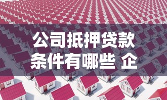 公司抵押贷款条件有哪些 企业房产抵押贷款最新政策解读