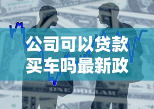 公司可以贷款买车吗最新政策解读和办理流程全攻略