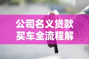 公司名义贷款买车全流程解析：申请条件、利率对比和避坑指南