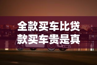全款买车比贷款买车贵是真的吗2025年最新购车成本对比分析